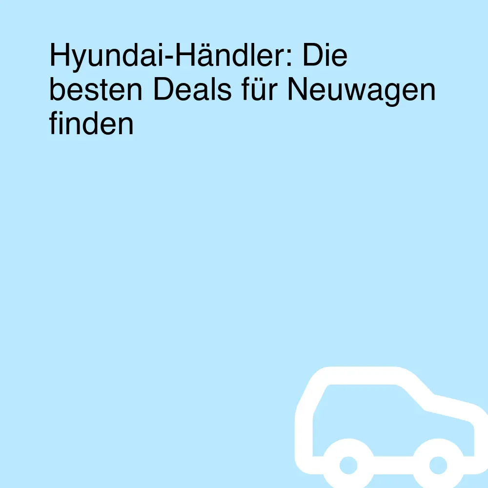 Hyundai-Händler: Die besten Deals für Neuwagen finden