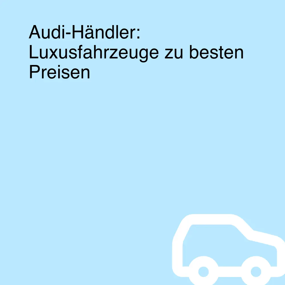 Audi-Händler: Luxusfahrzeuge zu besten Preisen