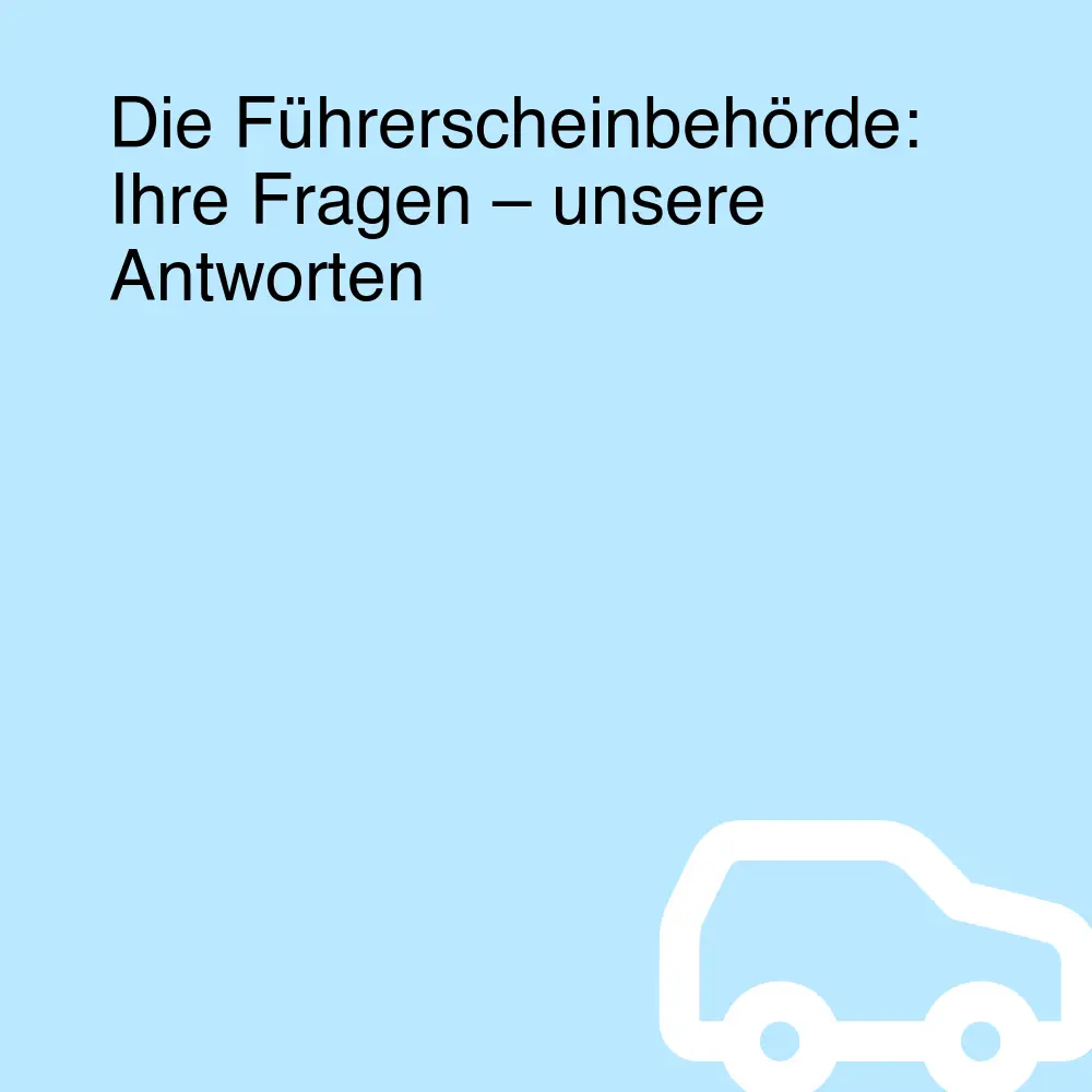 Die Führerscheinbehörde: Ihre Fragen – unsere Antworten