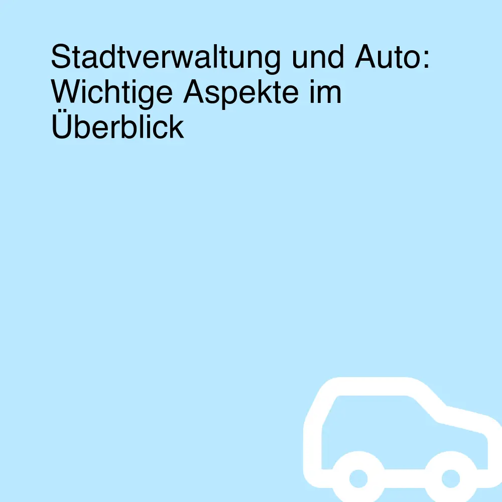 Stadtverwaltung und Auto: Wichtige Aspekte im Überblick