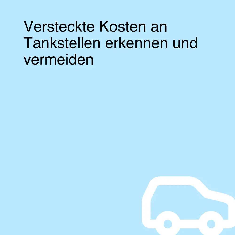 Versteckte Kosten an Tankstellen erkennen und vermeiden Versteckte Kosten an Tankstellen erkennen und vermeiden
