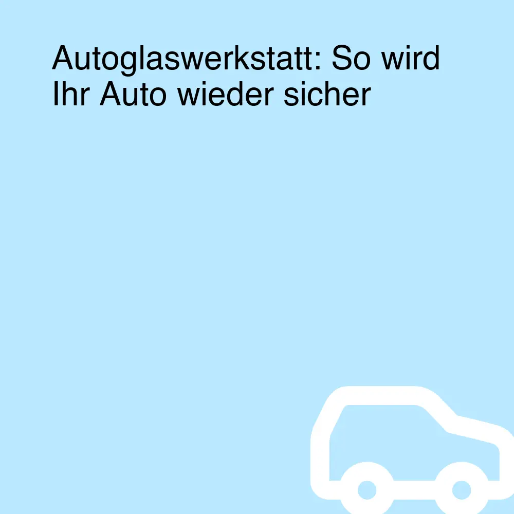 Autoglaswerkstatt: So wird Ihr Auto wieder sicher Autoglaswerkstatt: So wird Ihr Auto wieder sicher