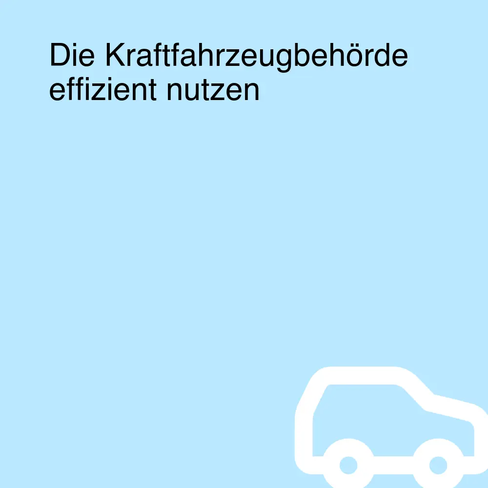 Die Kraftfahrzeugbehörde effizient nutzen Die Kraftfahrzeugbehörde effizient nutzen