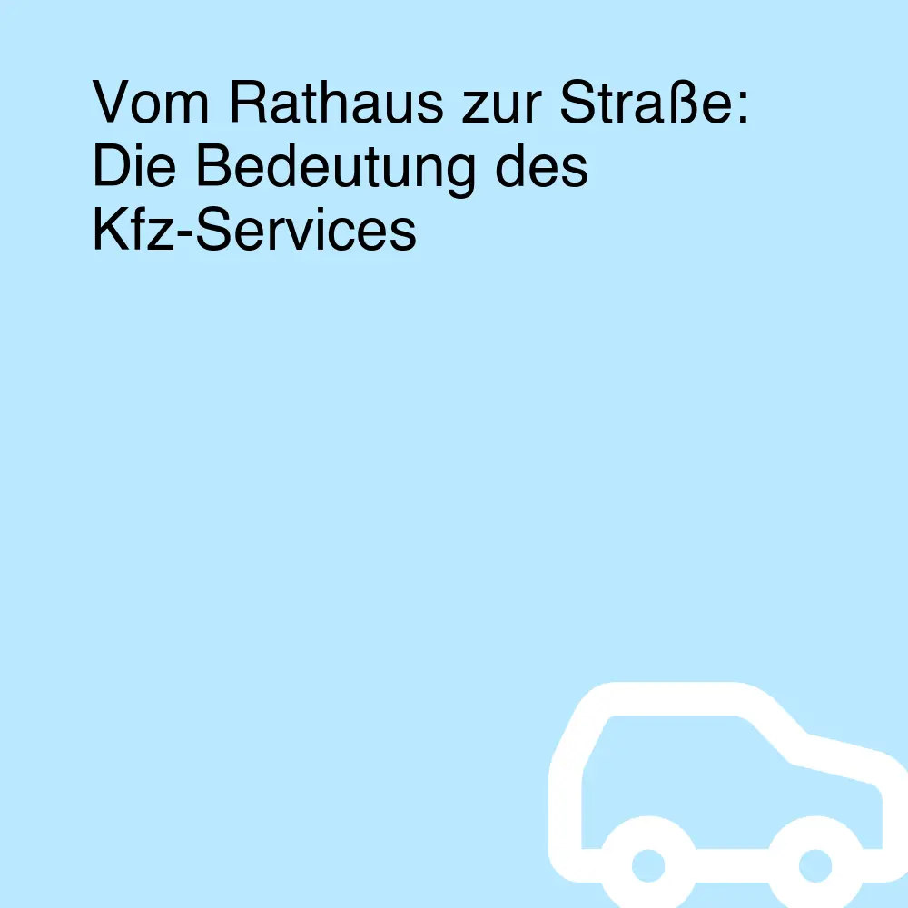 Vom Rathaus zur Straße: Die Bedeutung des Kfz-Services Vom Rathaus zur Straße: Die Bedeutung des Kfz-Services