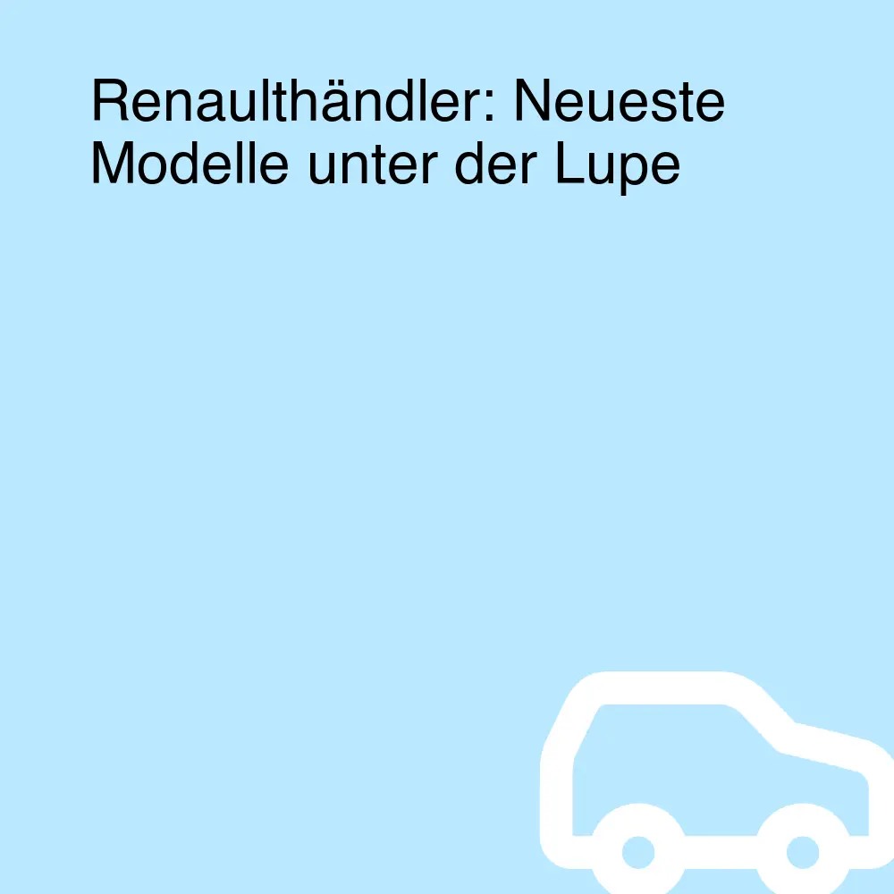 Renaulthändler: Neueste Modelle unter der Lupe Renaulthändler: Neueste Modelle unter der Lupe