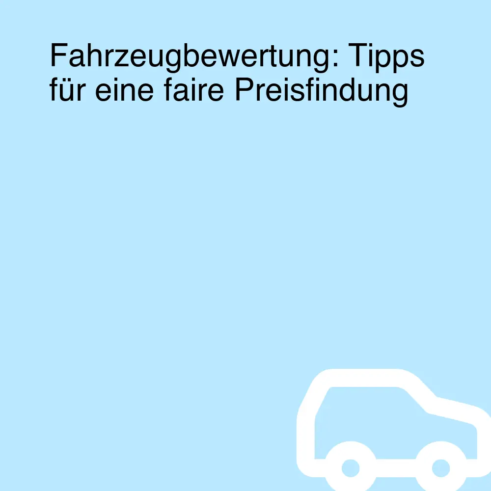 Fahrzeugbewertung: Tipps für eine faire Preisfindung Fahrzeugbewertung: Tipps für eine faire Preisfindung