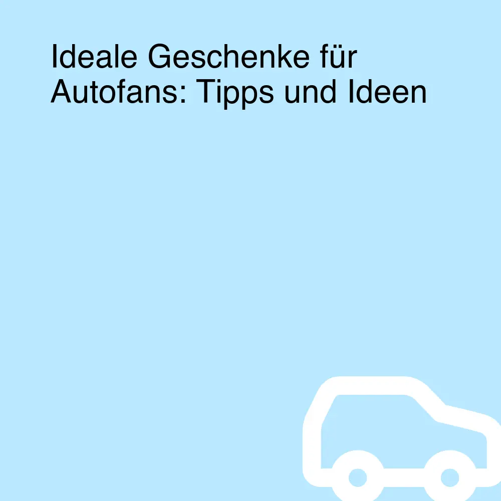Ideale Geschenke für Autofans: Tipps und Ideen