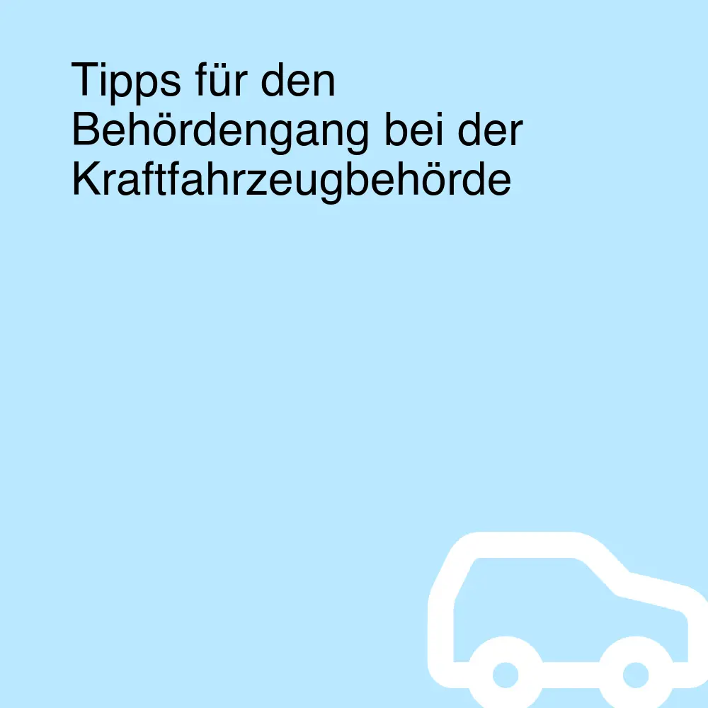 Tipps für den Behördengang bei der Kraftfahrzeugbehörde