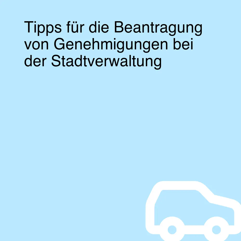 Tipps für die Beantragung von Genehmigungen bei der Stadtverwaltung