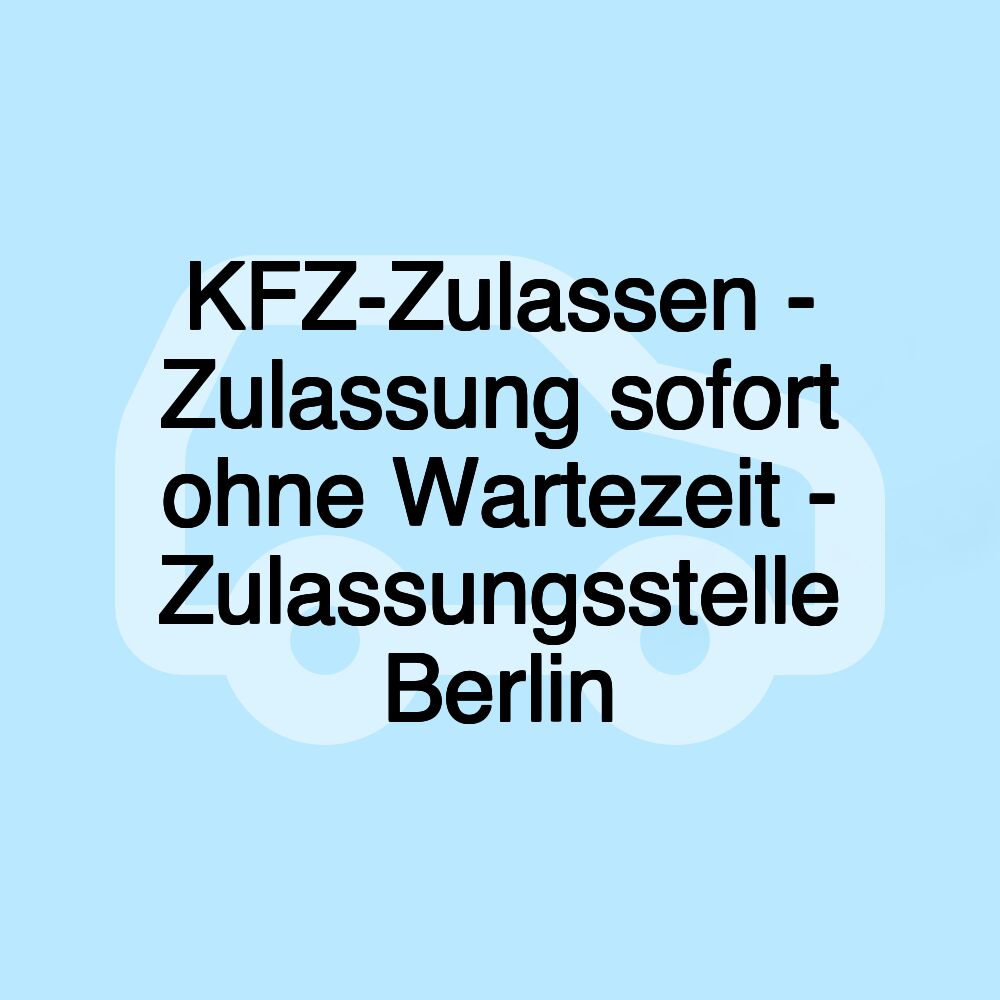 KFZ-Zulassen - Zulassung sofort ohne Wartezeit - Zulassungsstelle Berlin