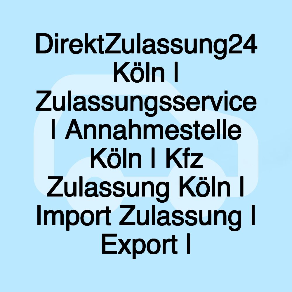 DirektZulassung24 Köln | Zulassungsservice | Annahmestelle Köln | Kfz Zulassung Köln | Import Zulassung | Export |