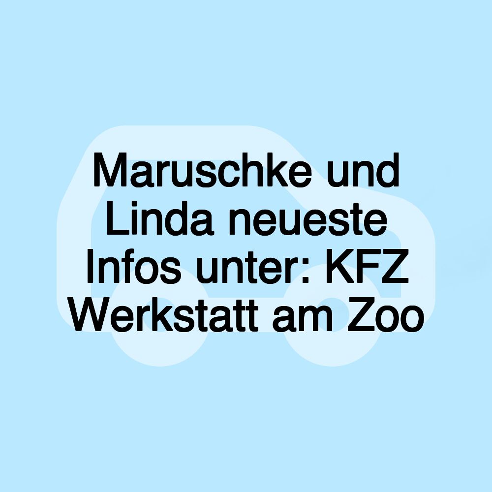 Maruschke und Linda neueste Infos unter: KFZ Werkstatt am Zoo