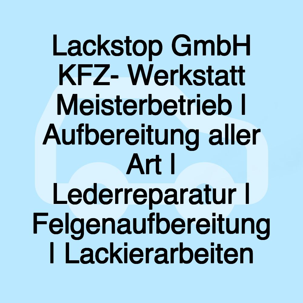 Lackstop GmbH KFZ- Werkstatt Meisterbetrieb | Aufbereitung aller Art | Lederreparatur | Felgenaufbereitung | Lackierarbeiten