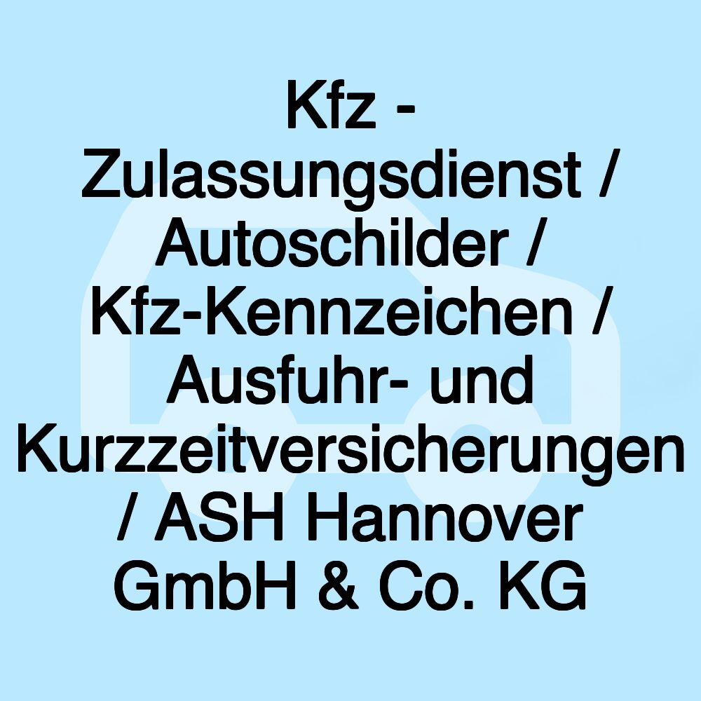 Kfz - Zulassungsdienst / Autoschilder / Kfz-Kennzeichen / Ausfuhr- und Kurzzeitversicherungen / ASH Hannover GmbH & Co. KG