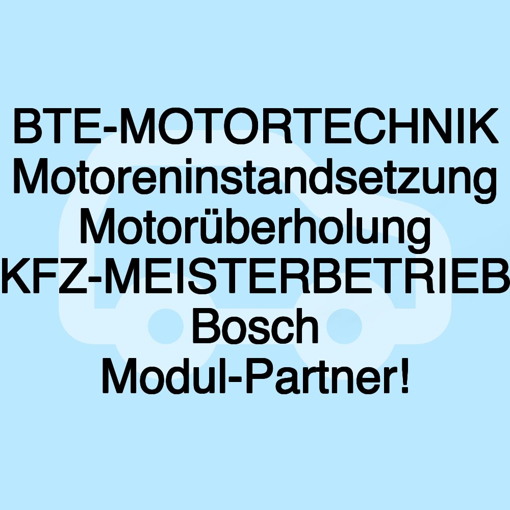 BTE-MOTORTECHNIK Motoreninstandsetzung Motorüberholung KFZ-MEISTERBETRIEB Bosch Modul-Partner!