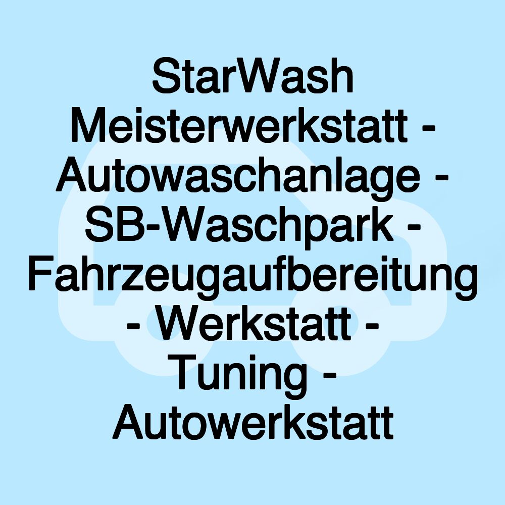 StarWash Meisterwerkstatt - Autowaschanlage - SB-Waschpark - Fahrzeugaufbereitung - Werkstatt - Tuning - Autowerkstatt