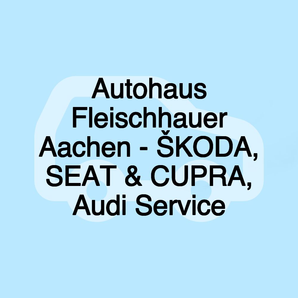 Autohaus Fleischhauer Aachen - ŠKODA, SEAT & CUPRA, Audi Service