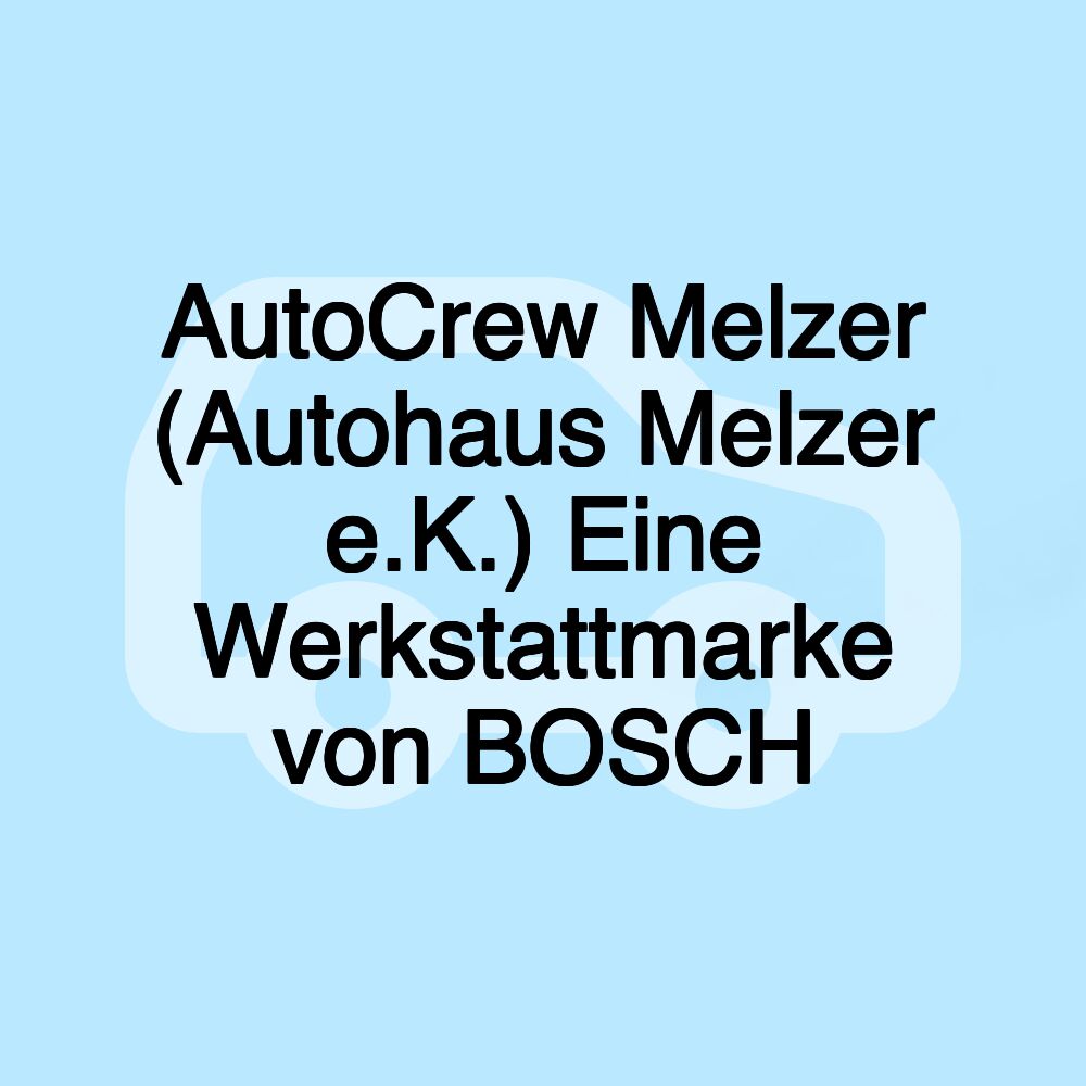 AutoCrew Melzer (Autohaus Melzer e.K.) Eine Werkstattmarke von BOSCH