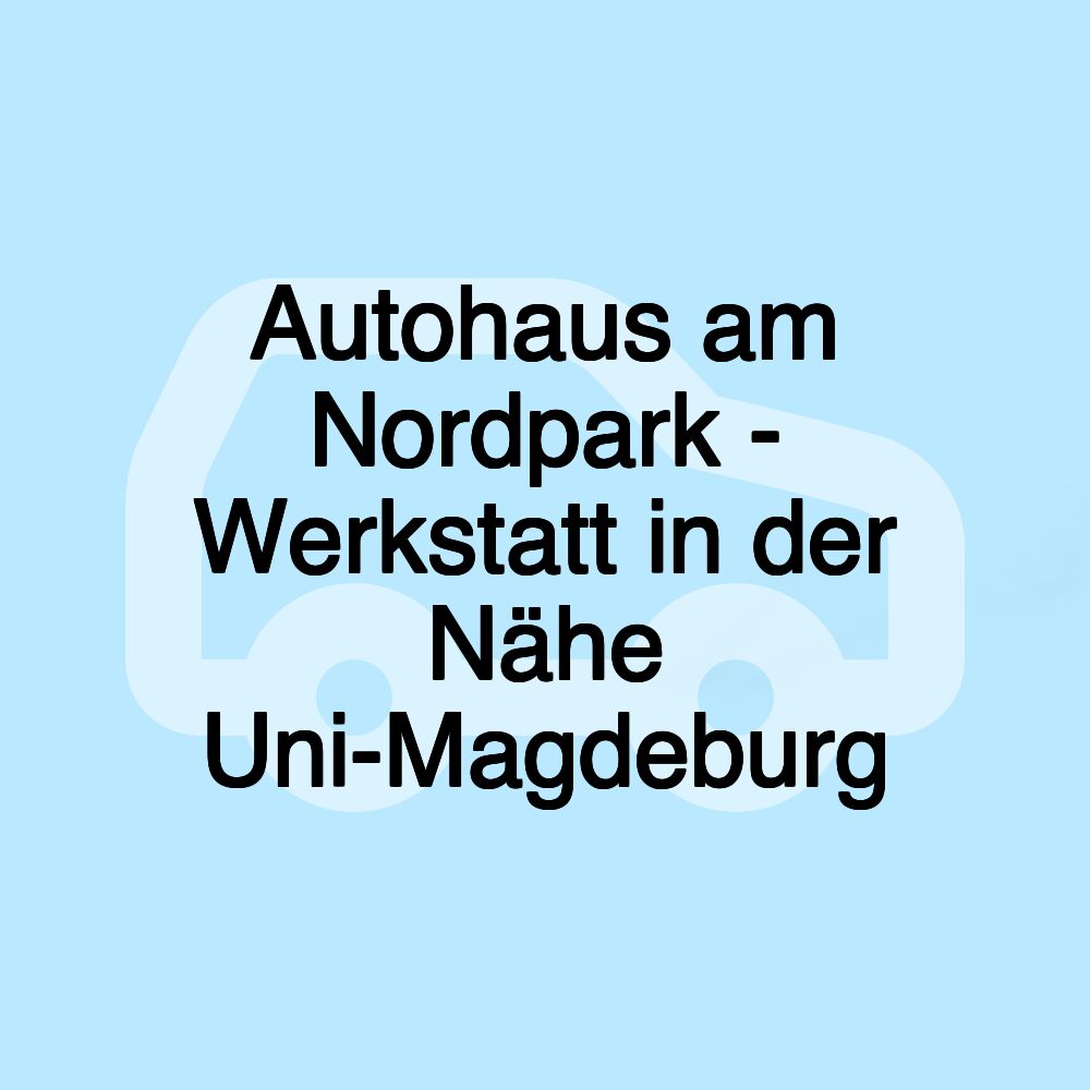 Autohaus am Nordpark - Werkstatt in der Nähe Uni-Magdeburg