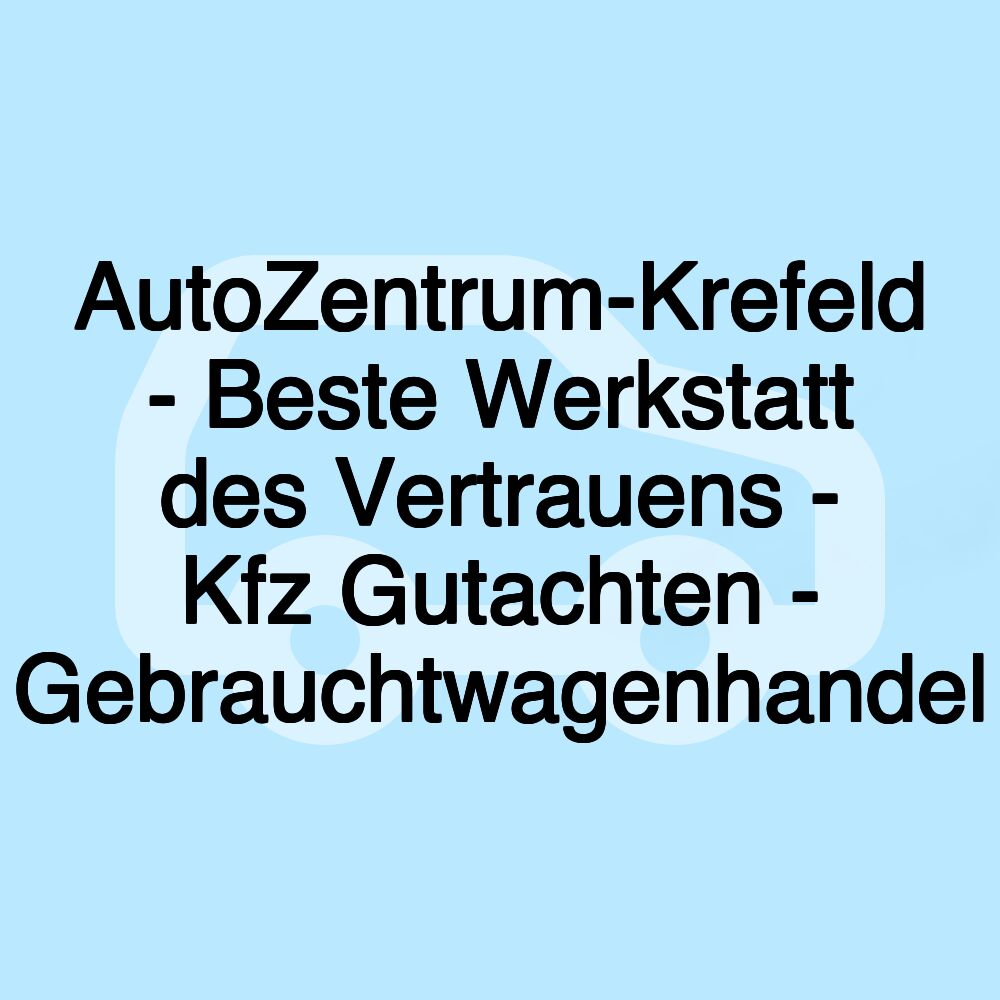 AutoZentrum-Krefeld - Beste Werkstatt des Vertrauens - Kfz Gutachten - Gebrauchtwagenhandel