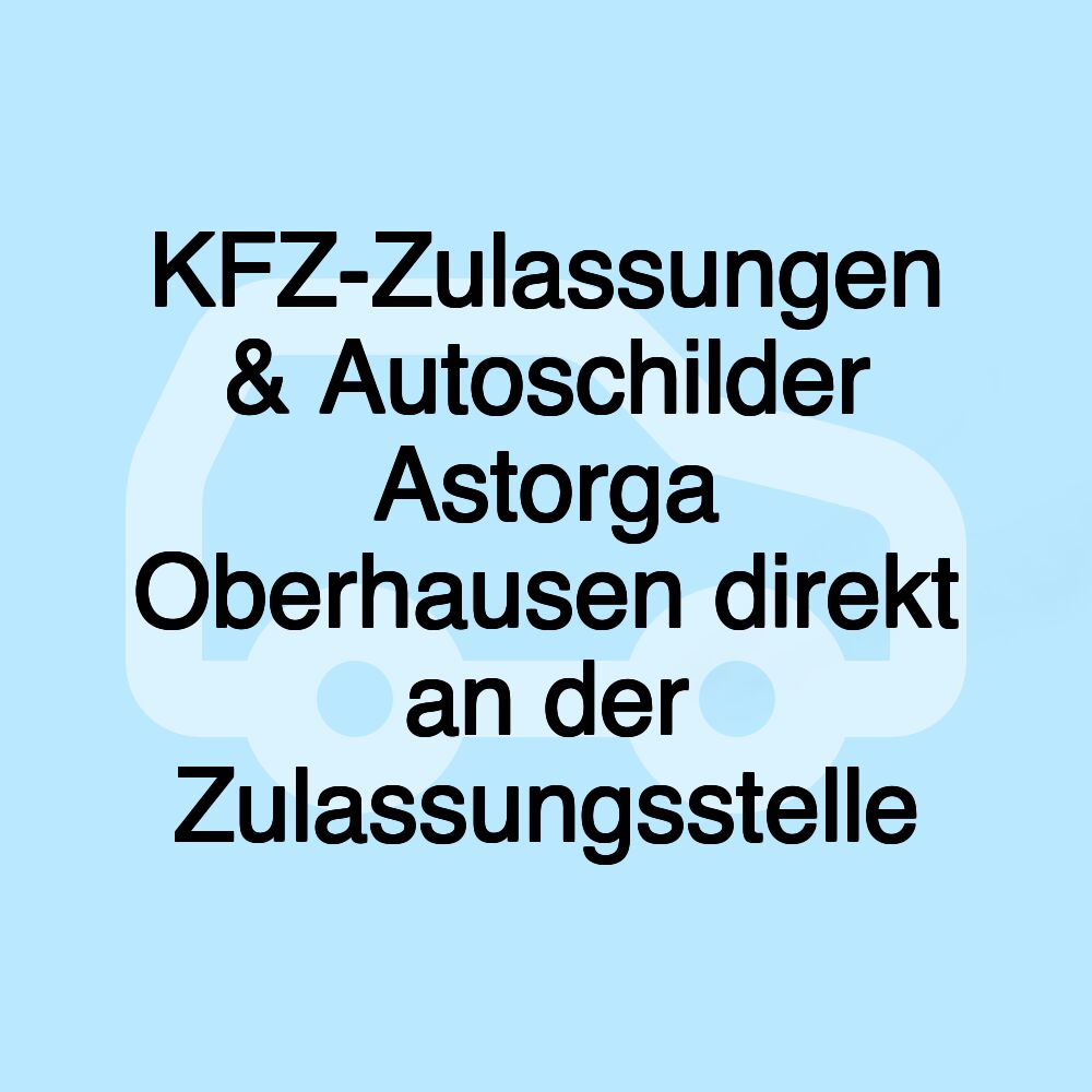 KFZ-Zulassungen & Autoschilder Astorga Oberhausen direkt an der Zulassungsstelle