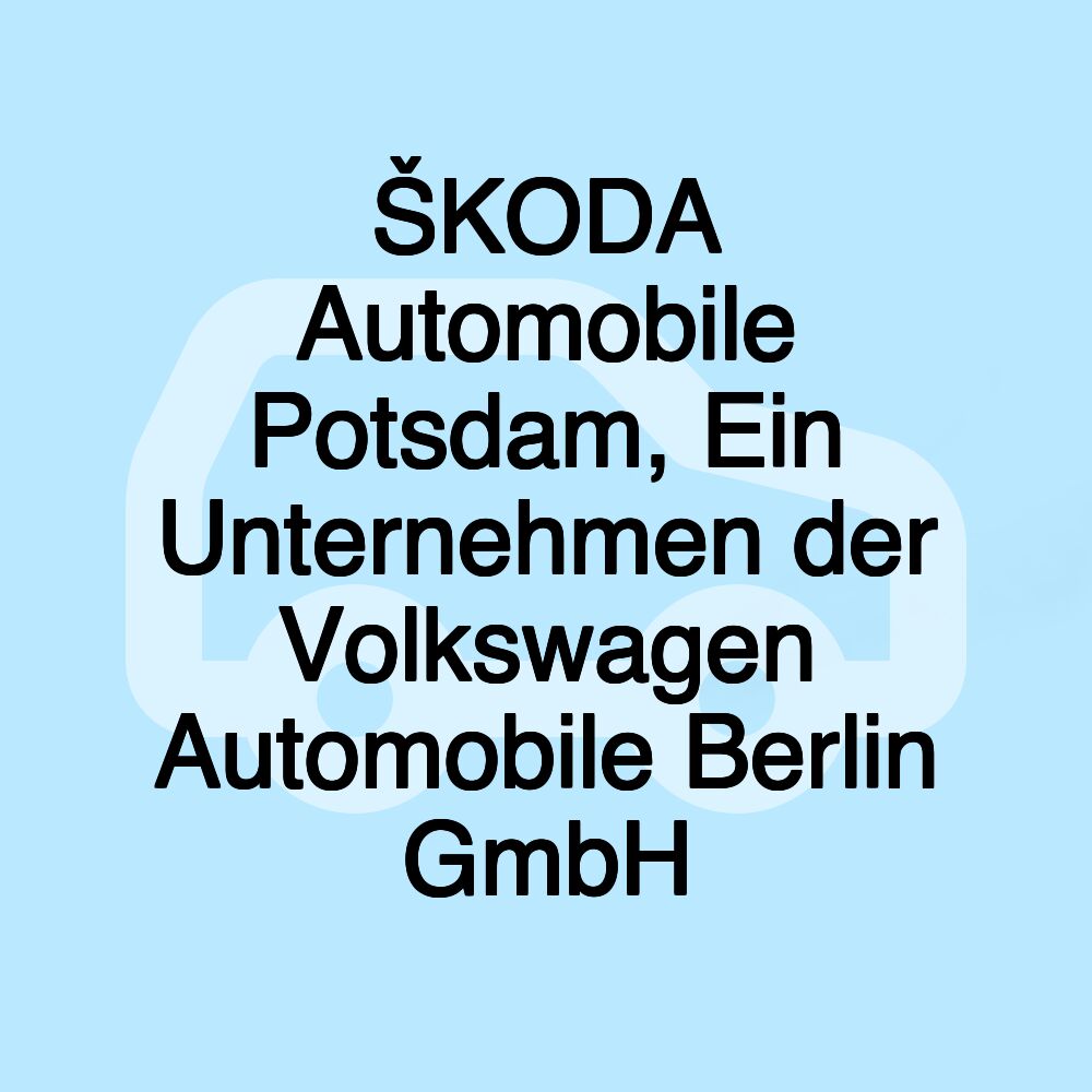 ŠKODA Automobile Potsdam, Ein Unternehmen der Volkswagen Automobile Berlin GmbH