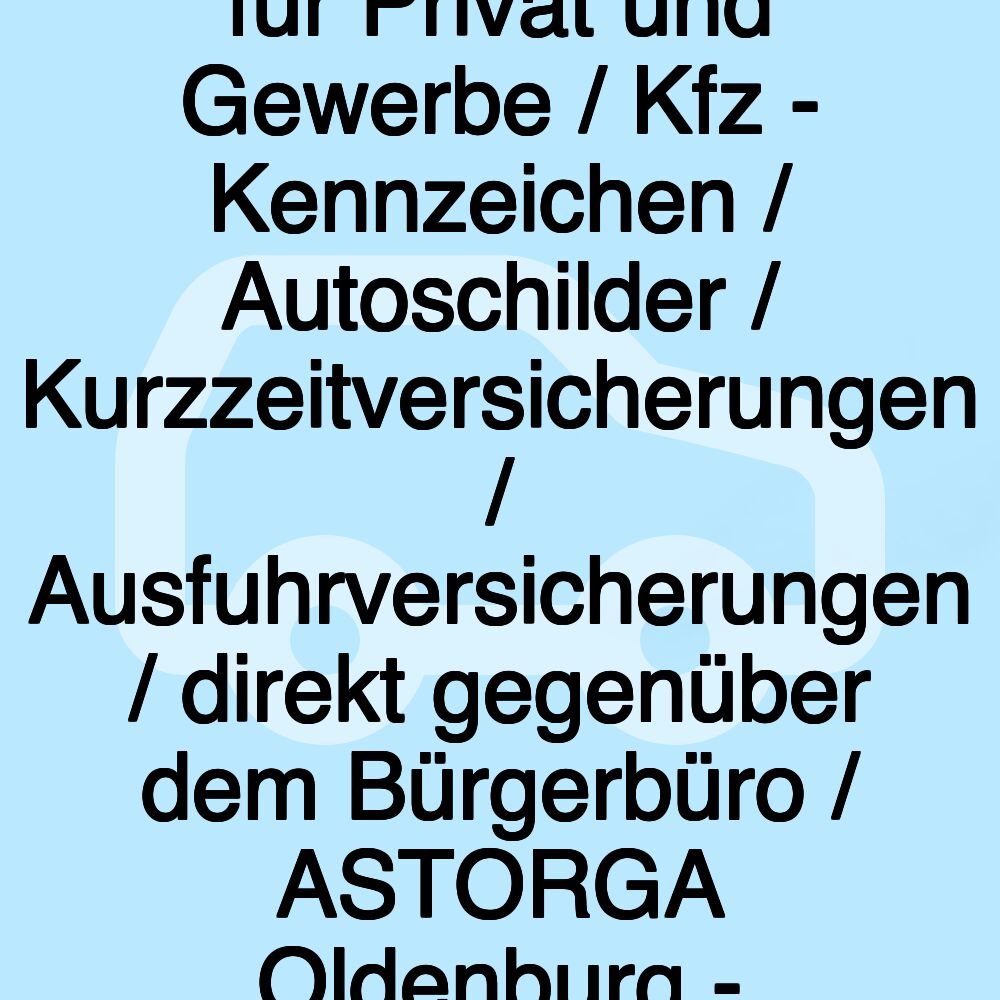 Kfz - Zulassungsdienst für Privat und Gewerbe / Kfz - Kennzeichen / Autoschilder / Kurzzeitversicherungen / Ausfuhrversicherungen / direkt gegenüber dem Bürgerbüro / ASTORGA Oldenburg - Schnell und professionell