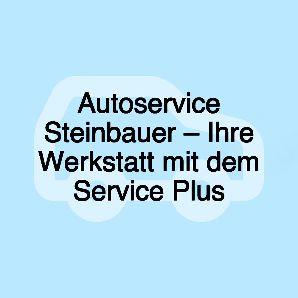 Autoservice Steinbauer – Ihre Werkstatt mit dem Service Plus