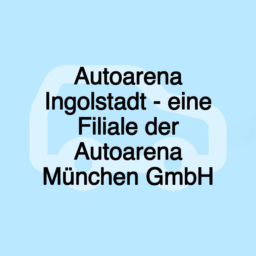 Autoarena Ingolstadt - eine Filiale der Autoarena München GmbH