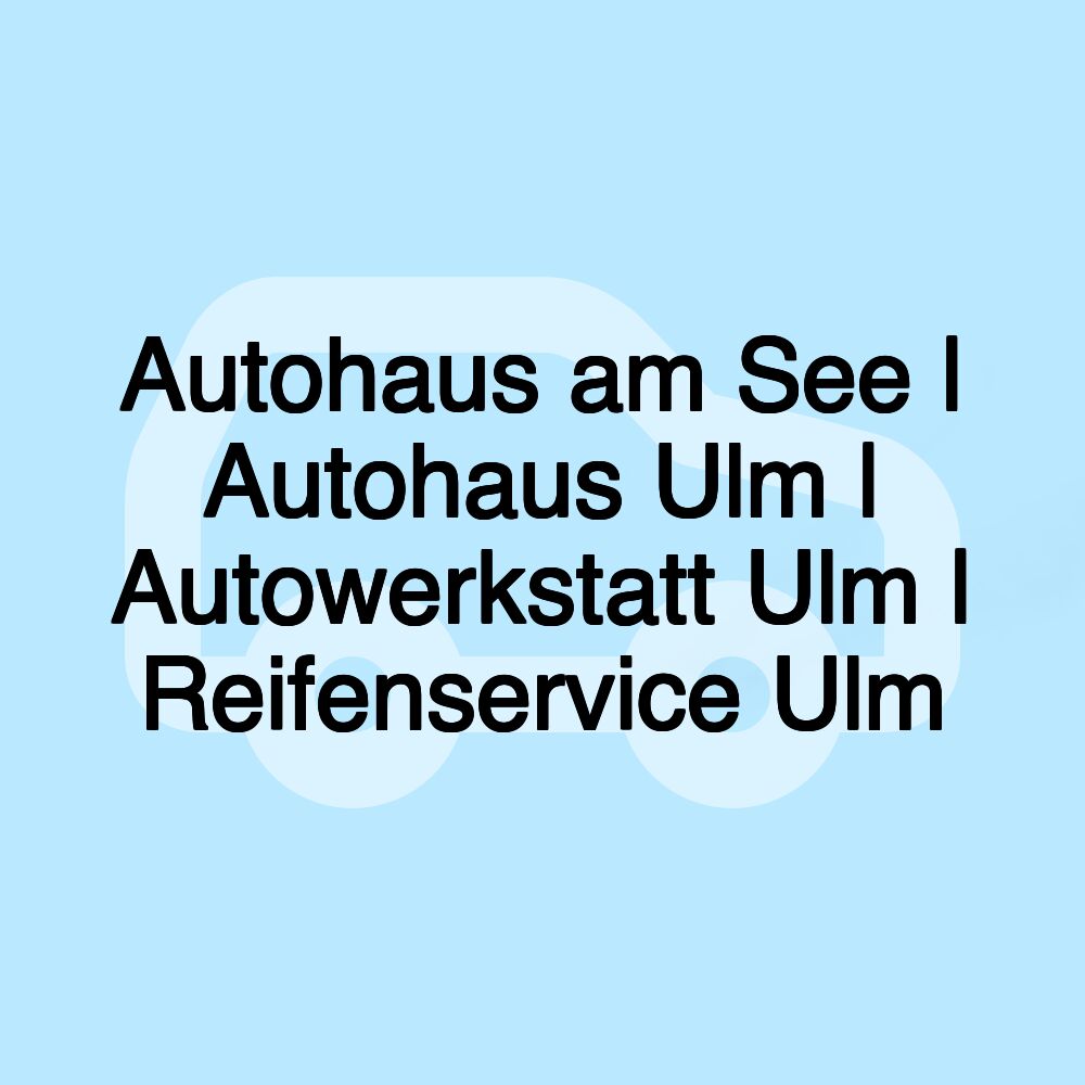 Autohaus am See | Autohaus Ulm | Autowerkstatt Ulm | Reifenservice Ulm