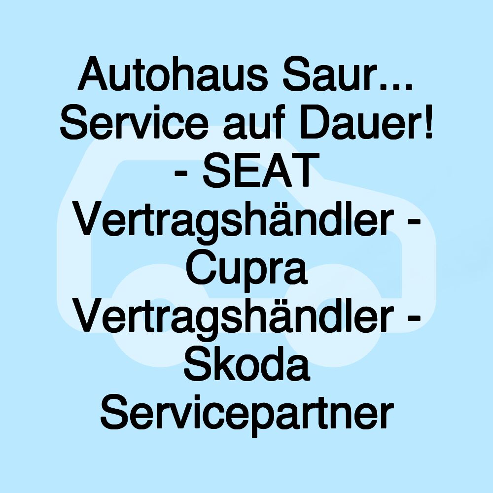 Autohaus Saur... Service auf Dauer! - SEAT Vertragshändler - Cupra Vertragshändler - Skoda Servicepartner