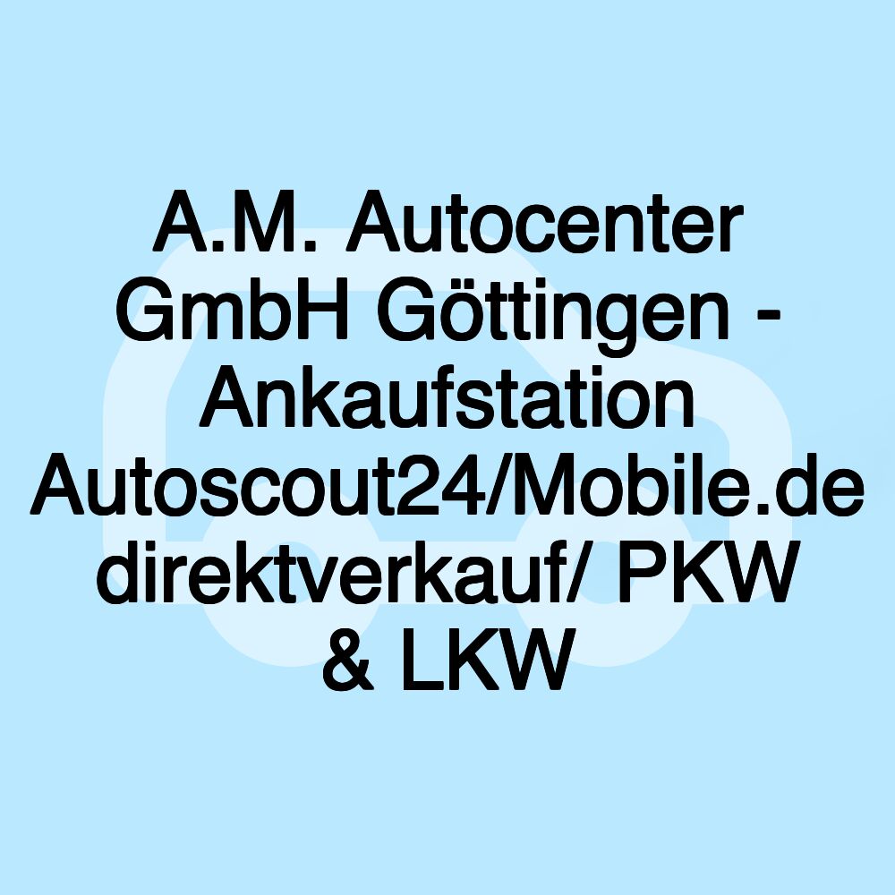 A.M. Autocenter GmbH Göttingen - Ankaufstation Autoscout24/Mobile.de direktverkauf/ PKW & LKW