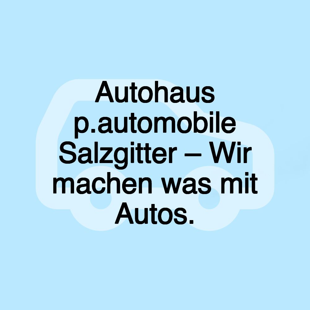 Autohaus p.automobile Salzgitter – Wir machen was mit Autos.