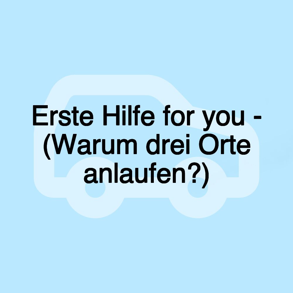 Erste Hilfe for you - (Warum drei Orte anlaufen?)