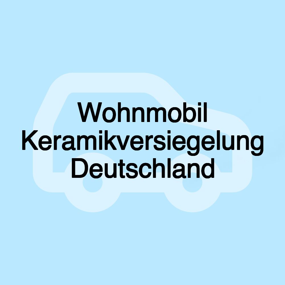 Wohnmobil Keramikversiegelung Deutschland