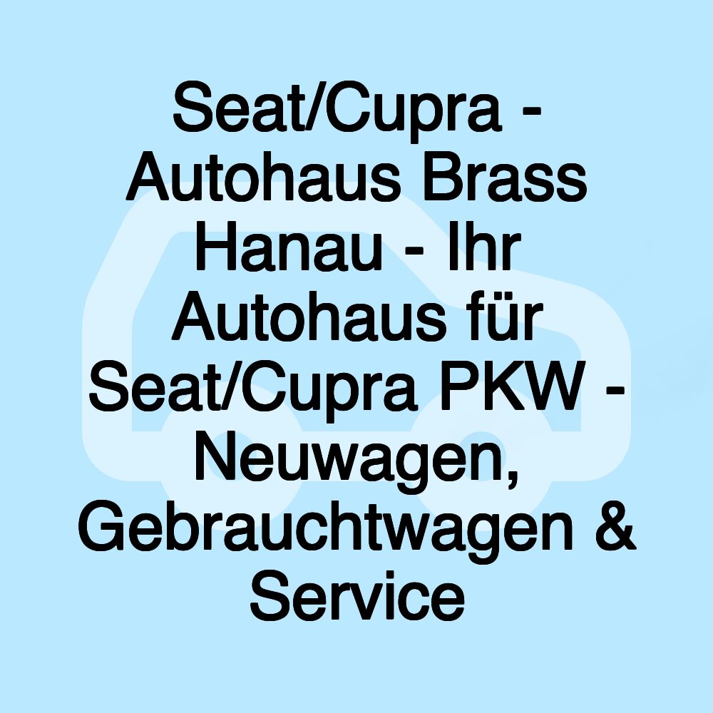 Seat/Cupra - Autohaus Brass Hanau - Ihr Autohaus für Seat/Cupra PKW - Neuwagen, Gebrauchtwagen & Service