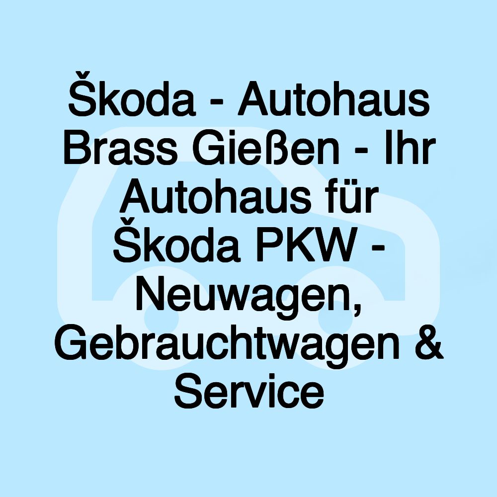 Škoda - Autohaus Brass Gießen - Ihr Autohaus für Škoda PKW - Neuwagen, Gebrauchtwagen & Service