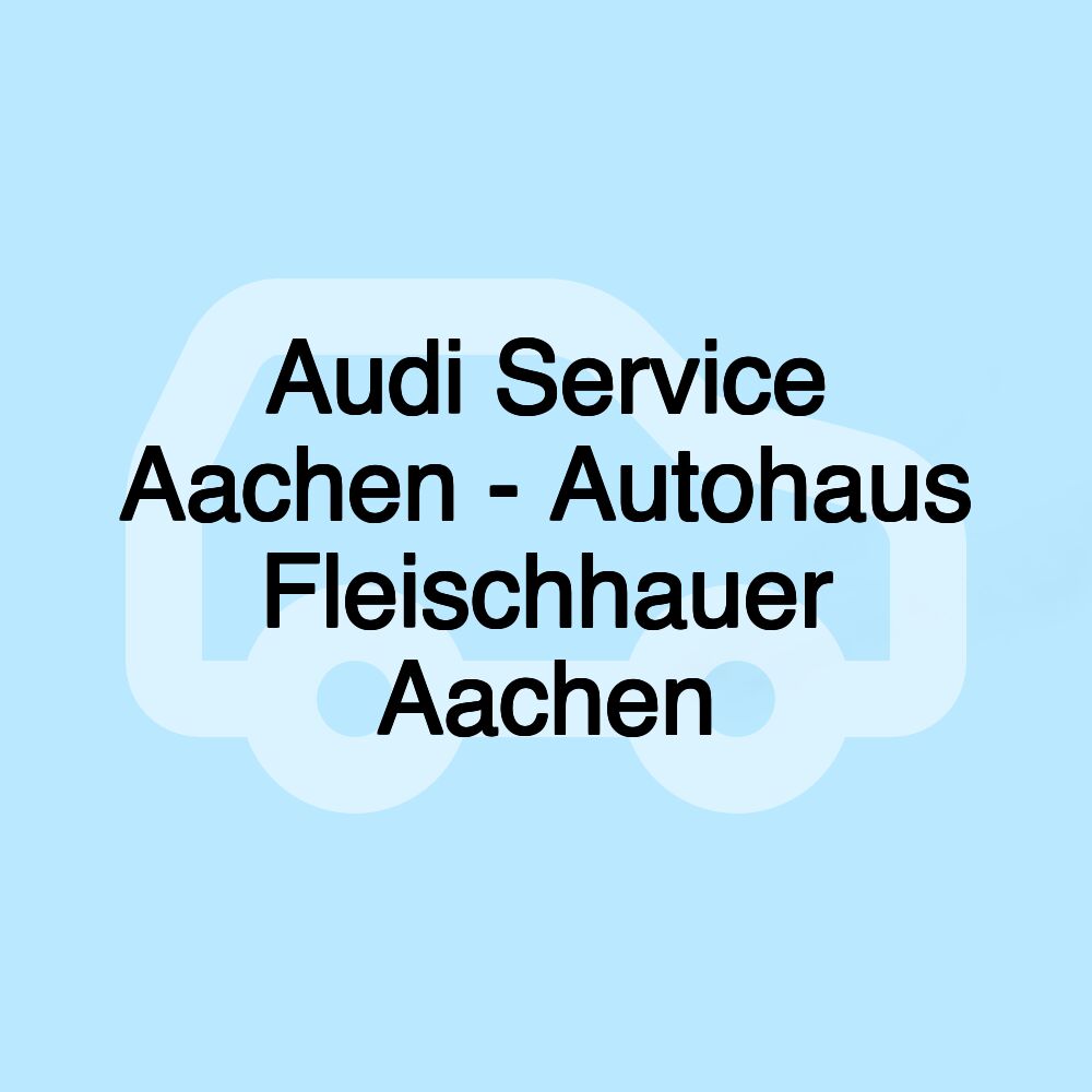 Audi Service Aachen - Autohaus Fleischhauer Aachen