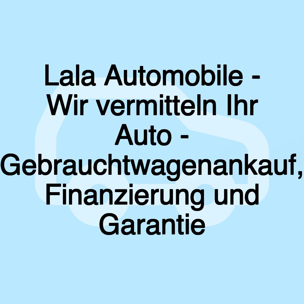 Lala Automobile - Wir vermitteln Ihr Auto - Gebrauchtwagenankauf, Finanzierung und Garantie