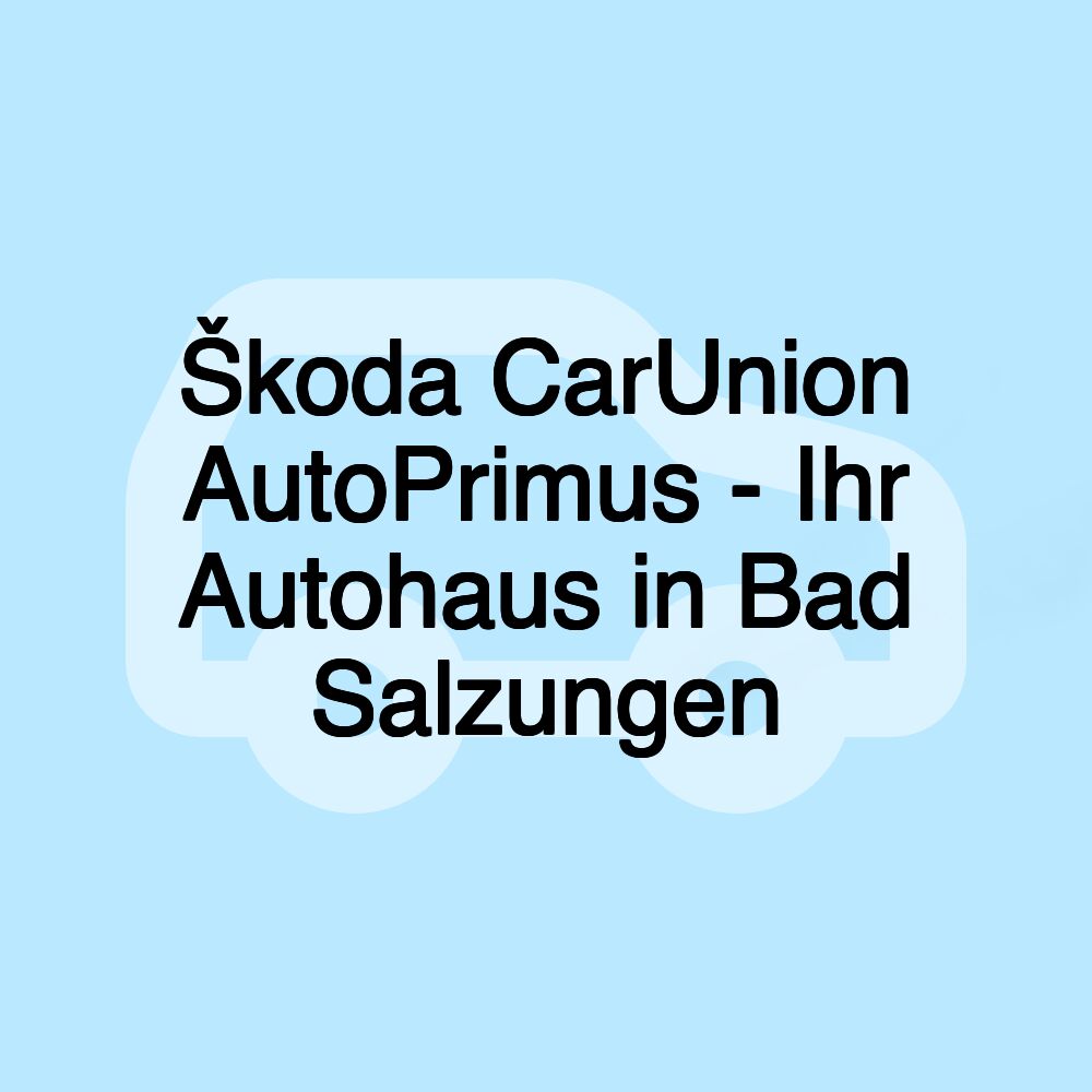 Škoda CarUnion AutoPrimus - Ihr Autohaus in Bad Salzungen