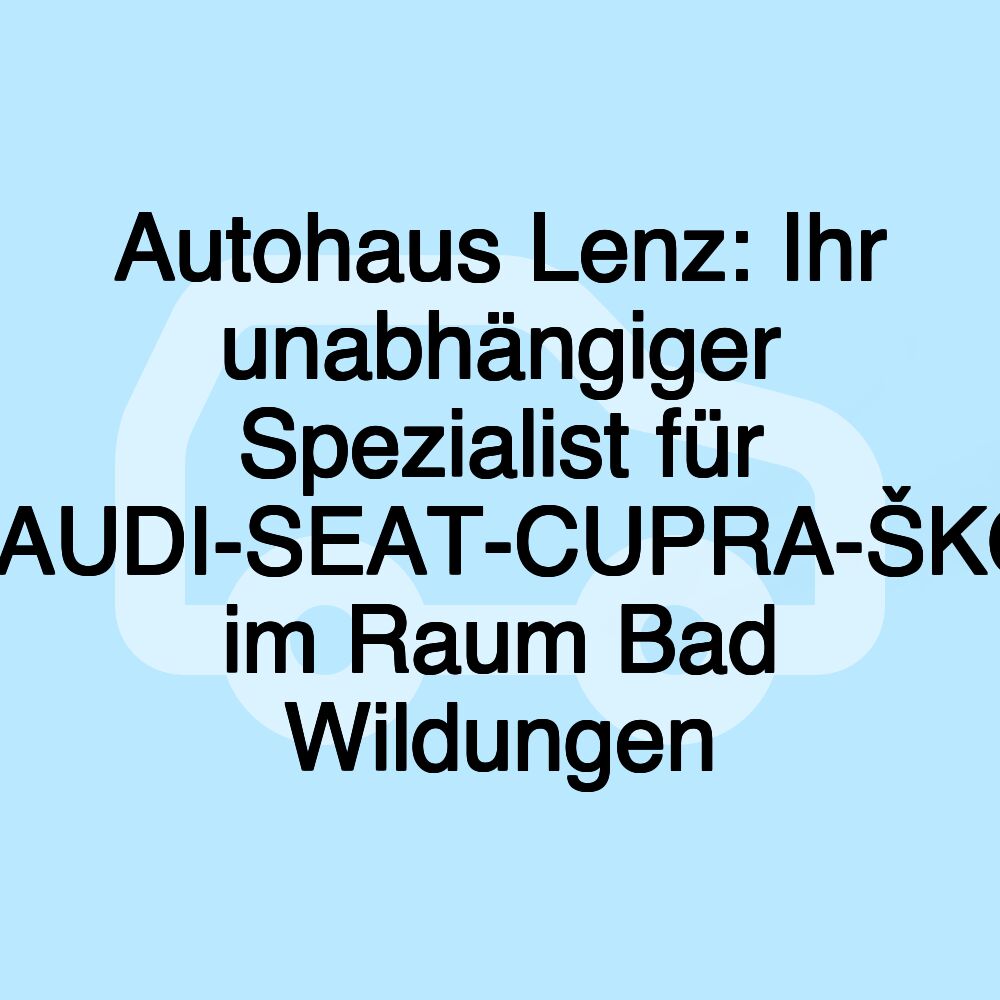 Autohaus Lenz: Ihr unabhängiger Spezialist für VW-AUDI-SEAT-CUPRA-ŠKODA im Raum Bad Wildungen