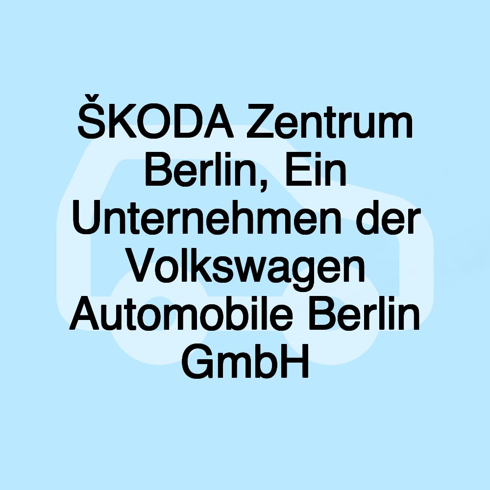 ŠKODA Zentrum Berlin, Ein Unternehmen der Volkswagen Automobile Berlin GmbH