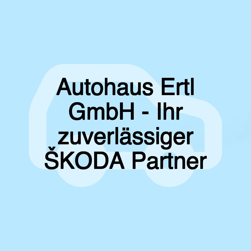 Autohaus Ertl GmbH - Ihr zuverlässiger ŠKODA Partner