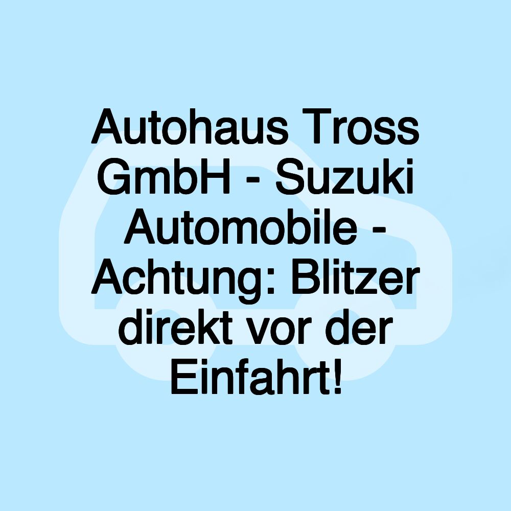 Autohaus Tross GmbH - Suzuki Automobile - Achtung: Blitzer direkt vor der Einfahrt!