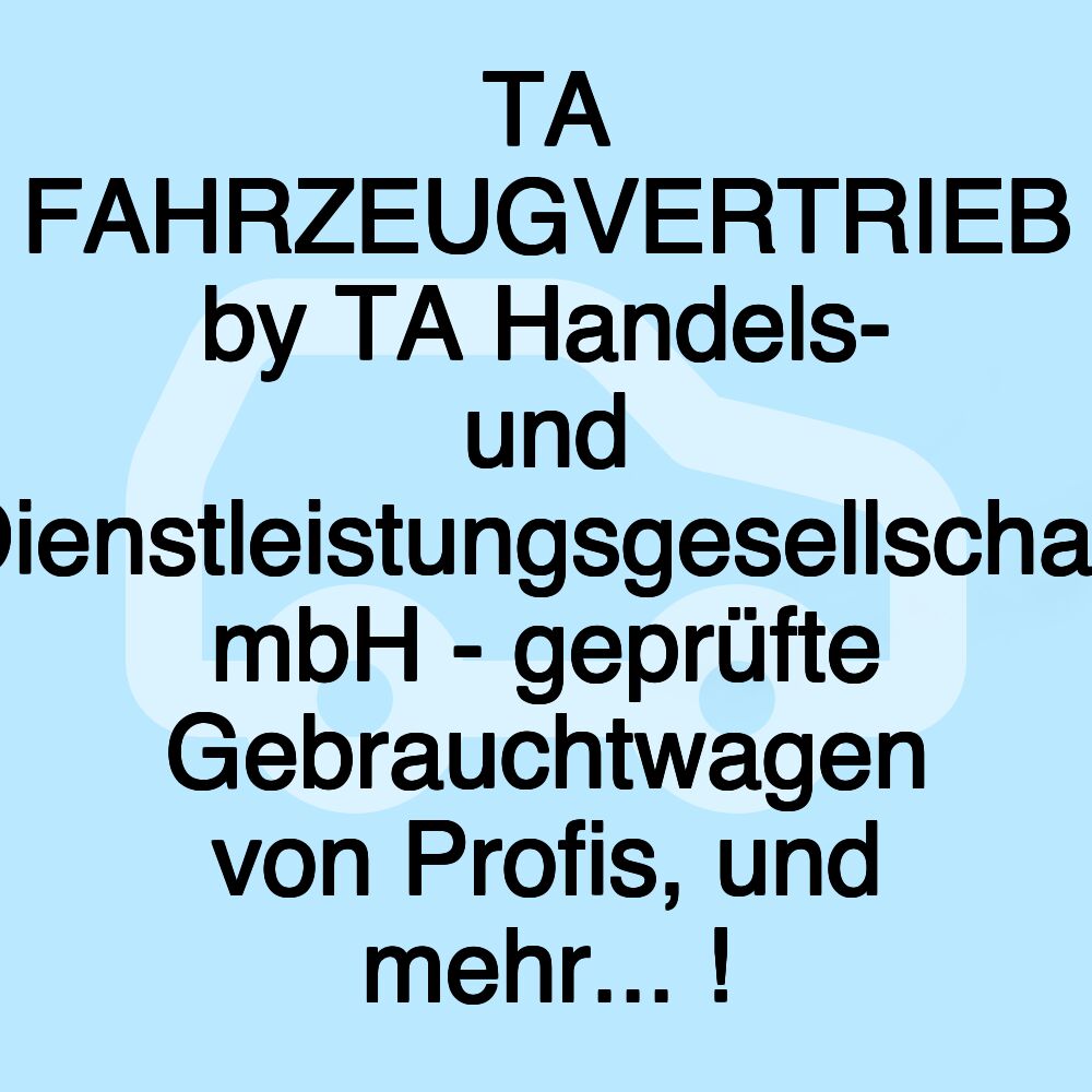 TA FAHRZEUGVERTRIEB by TA Handels- und Dienstleistungsgesellschaft mbH - geprüfte Gebrauchtwagen von Profis, und mehr... !