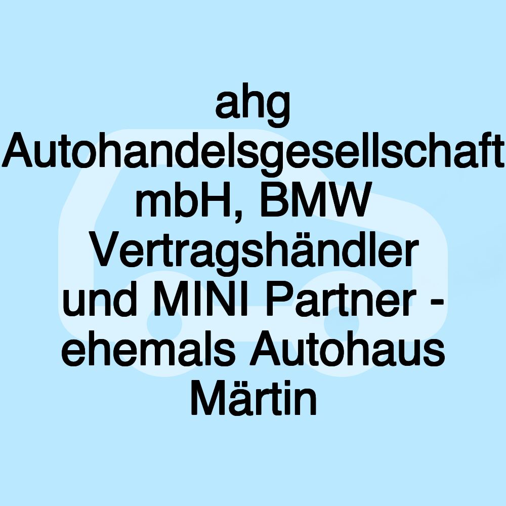 ahg Autohandelsgesellschaft mbH, BMW Vertragshändler und MINI Partner - ehemals Autohaus Märtin