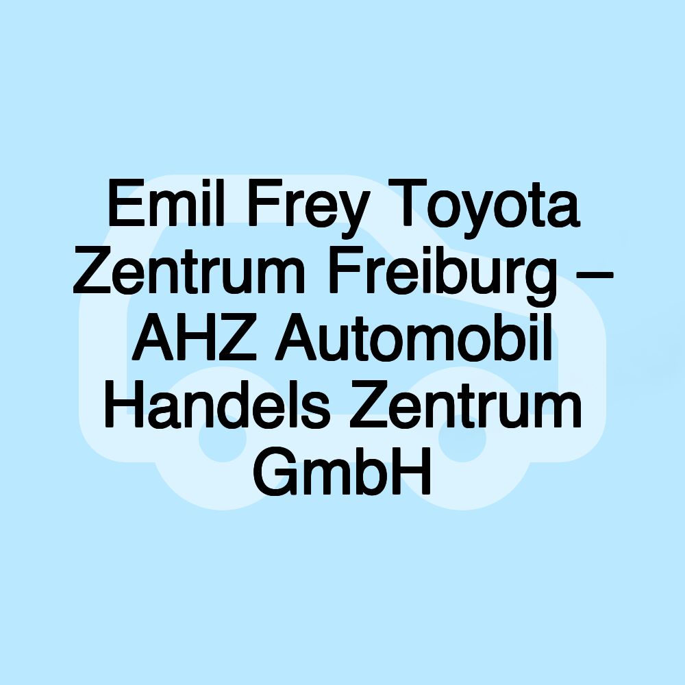 Emil Frey Toyota Zentrum Freiburg – AHZ Automobil Handels Zentrum GmbH