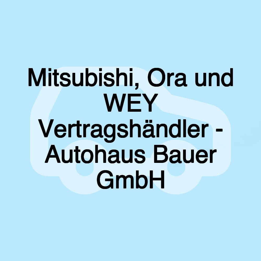 Mitsubishi, Ora und WEY Vertragshändler - Autohaus Bauer GmbH