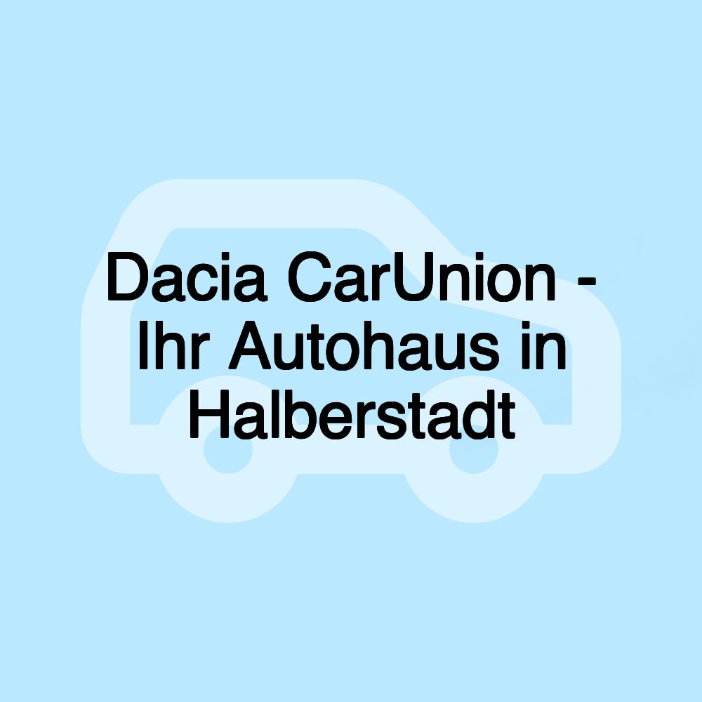 Dacia CarUnion - Ihr Autohaus in Halberstadt