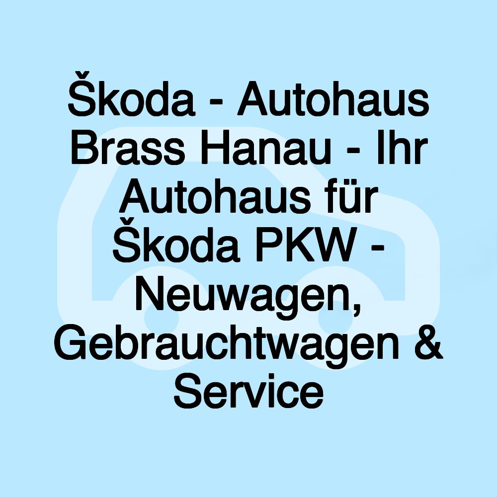 Škoda - Autohaus Brass Hanau - Ihr Autohaus für Škoda PKW - Neuwagen, Gebrauchtwagen & Service